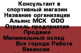 Консультант в спортивный магазин › Название организации ­ Альянс-МСК, ООО › Отрасль предприятия ­ Продажи › Минимальный оклад ­ 30 000 - Все города Работа » Вакансии   . Мурманская обл.,Оленегорск г.